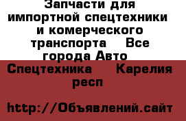 Запчасти для импортной спецтехники  и комерческого транспорта. - Все города Авто » Спецтехника   . Карелия респ.